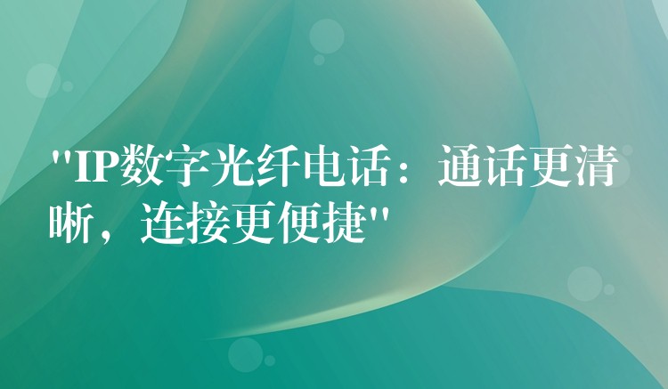  “IP數(shù)字光纖電話：通話更清晰，連接更便捷”