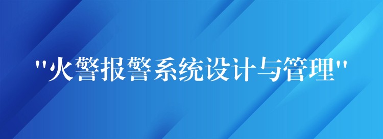  “火警報警系統(tǒng)設(shè)計與管理”