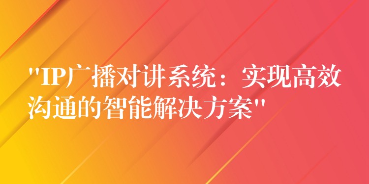 “IP廣播對(duì)講系統(tǒng):實(shí)現(xiàn)高效溝通的智能解決方案” “IP廣播對(duì)講系統(tǒng):實(shí)現(xiàn)高效溝通的智能解決方案”