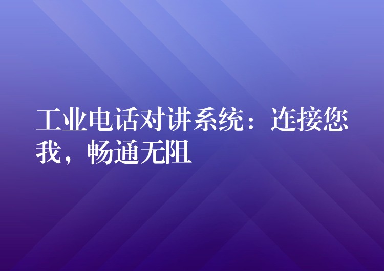 工業(yè)電話對(duì)講系統(tǒng)：連接您我，暢通無(wú)阻