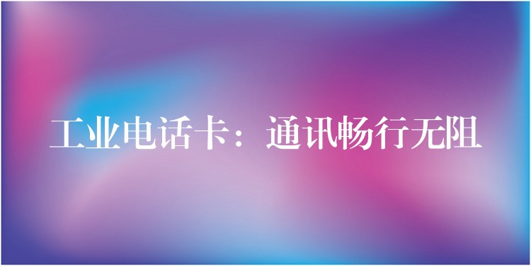 工業(yè)電話卡:通訊暢行無阻 工業(yè)電話卡:通訊暢行無阻