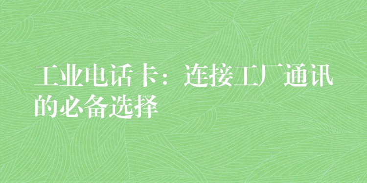 工業(yè)電話卡:連接工廠通訊的必備選擇 工業(yè)電話卡:連接工廠通訊的必備選擇