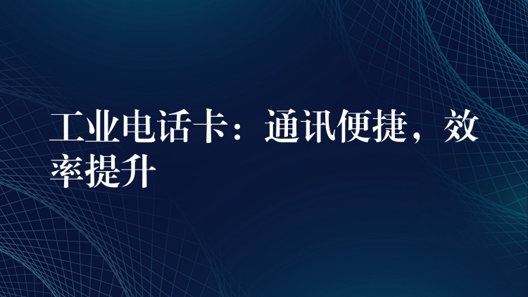 工業(yè)電話卡：通訊便捷，效率提升