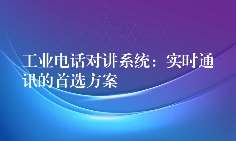  工業(yè)電話對講系統(tǒng)：實(shí)時(shí)通訊的首選方案