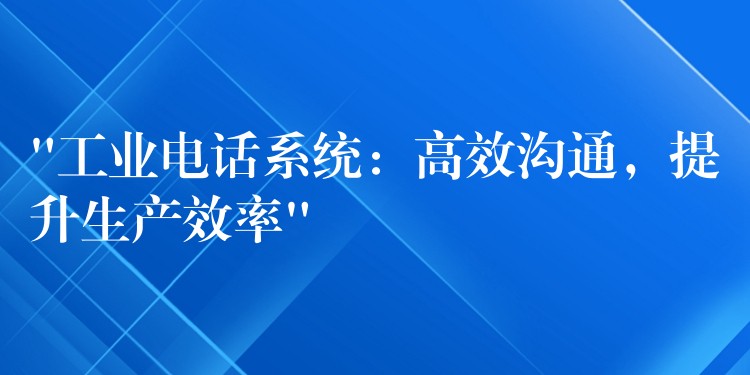 “工業(yè)電話系統(tǒng)：高效溝通，提升生產(chǎn)效率”