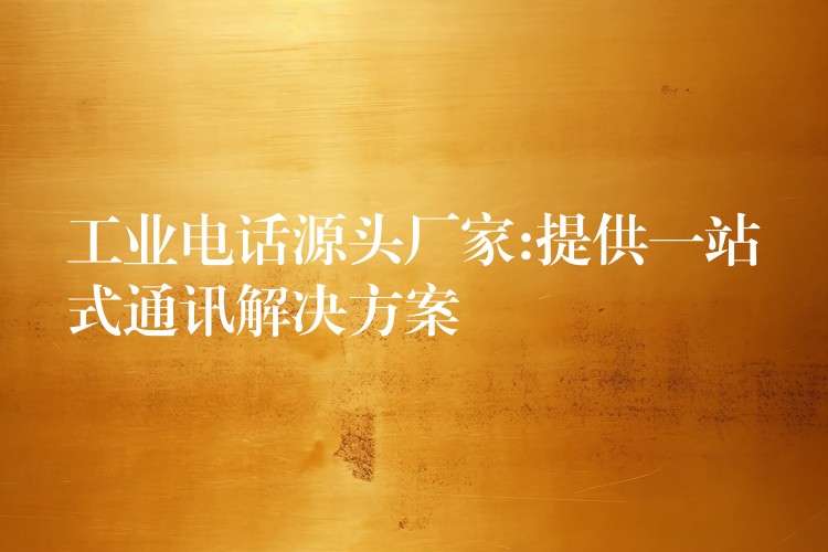  工業(yè)電話源頭廠家:提供一站式通訊解決方案