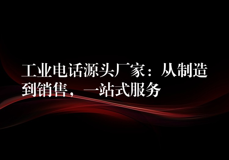  工業(yè)電話源頭廠家：從制造到銷(xiāo)售，一站式服務(wù)