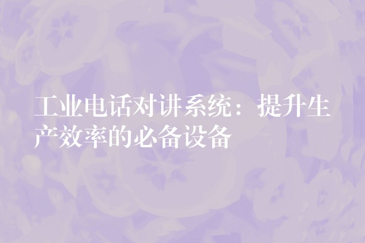  工業(yè)電話對講系統(tǒng)：提升生產(chǎn)效率的必備設(shè)備