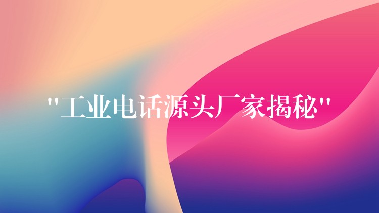  “工業(yè)電話源頭廠家揭秘”