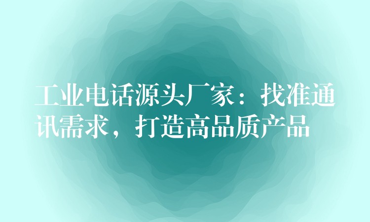 工業(yè)電話源頭廠家：找準(zhǔn)通訊需求，打造高品質(zhì)產(chǎn)品