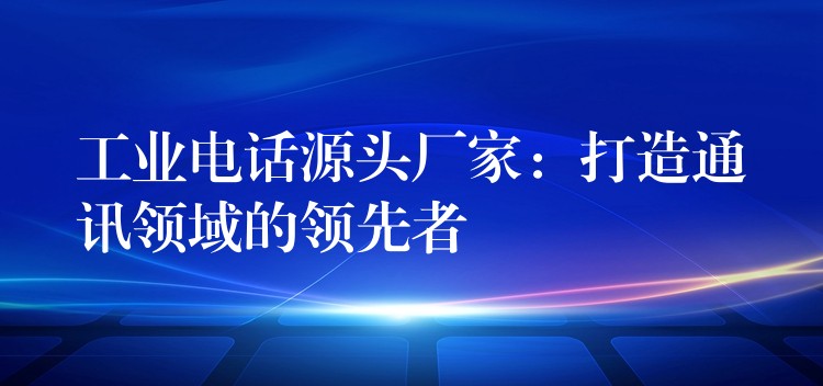 工業(yè)電話源頭廠家:打造通訊領(lǐng)域的領(lǐng)先者 工業(yè)電話源頭廠家:打造通訊領(lǐng)域的領(lǐng)先者