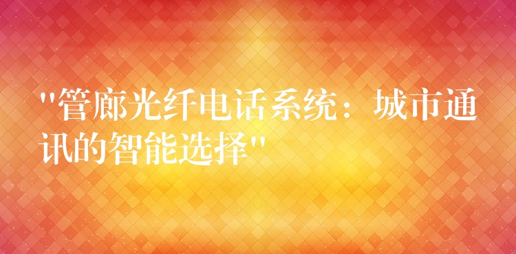 “管廊光纖電話系統(tǒng):城市通訊的智能選擇” “管廊光纖電話系統(tǒng):城市通訊的智能選擇”