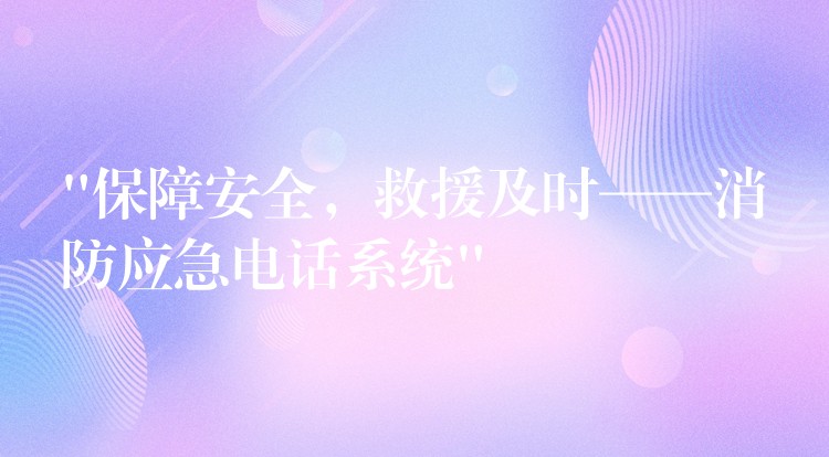  “保障安全，救援及時——消防應(yīng)急電話系統(tǒng)”