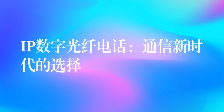 IP數(shù)字光纖電話:通信新時代的選擇 IP數(shù)字光纖電話:通信新時代的選擇