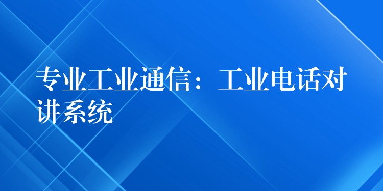 專業(yè)工業(yè)通信:工業(yè)電話對講系統(tǒng) 專業(yè)工業(yè)通信:工業(yè)電話對講系統(tǒng)