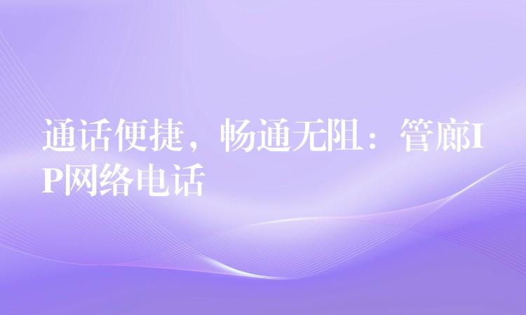 通話便捷，暢通無阻：管廊IP網(wǎng)絡(luò)電話