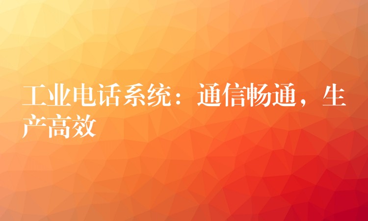  工業(yè)電話系統(tǒng)：通信暢通，生產(chǎn)高效
