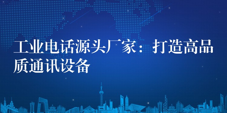 工業(yè)電話源頭廠家:打造高品質(zhì)通訊設備 工業(yè)電話源頭廠家:打造高品質(zhì)通訊設備