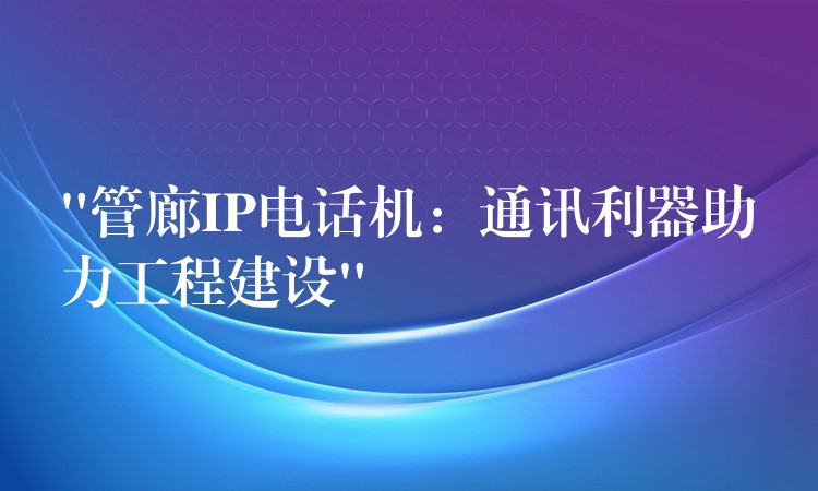“管廊IP電話機:通訊利器助力工程建設” “管廊IP電話機:通訊利器助力工程建設”