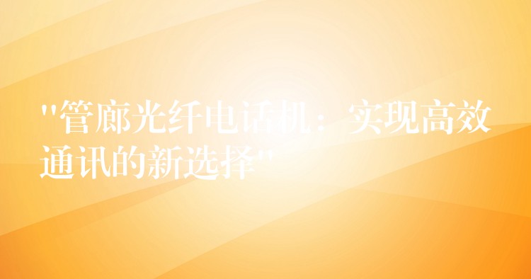  “管廊光纖電話機：實現(xiàn)高效通訊的新選擇”