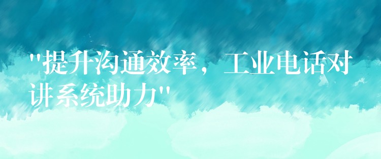 “提升溝通效率，工業(yè)電話對講系統(tǒng)助力”