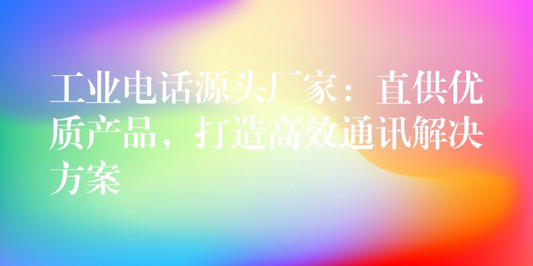  工業(yè)電話源頭廠家：直供優(yōu)質(zhì)產(chǎn)品，打造高效通訊解決方案