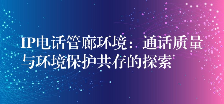  IP電話管廊環(huán)境：通話質(zhì)量與環(huán)境保護(hù)共存的探索