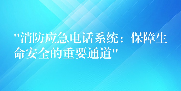  “消防應(yīng)急電話系統(tǒng)：保障生命安全的重要通道”