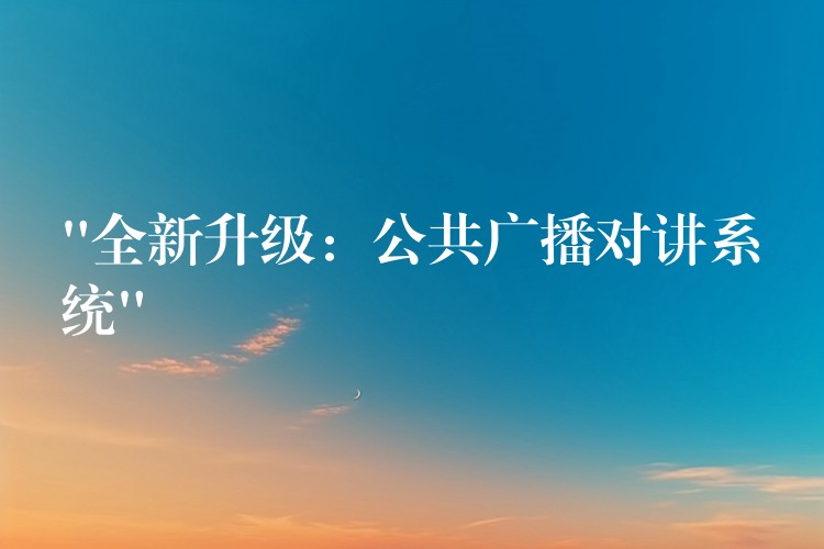  “全新升級(jí)：公共廣播對(duì)講系統(tǒng)”