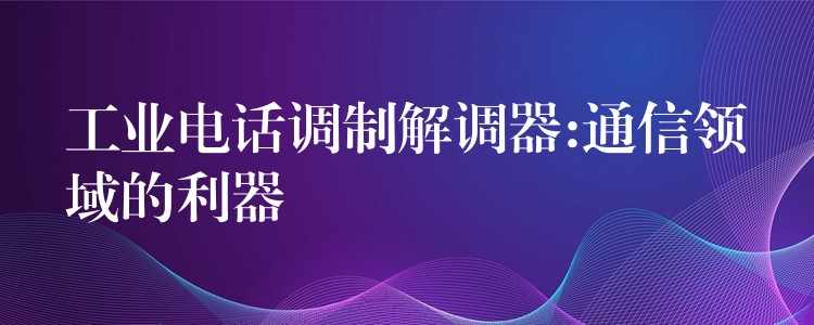 工業(yè)電話調制解調器:通信領域的利器