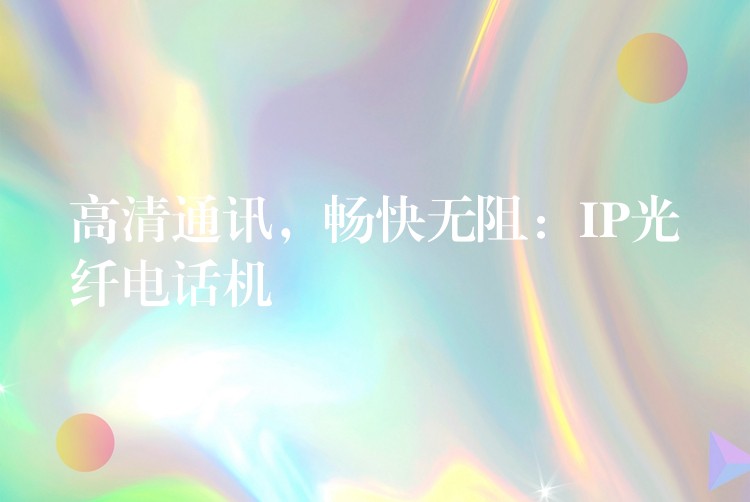  高清通訊，暢快無阻：IP光纖電話機
