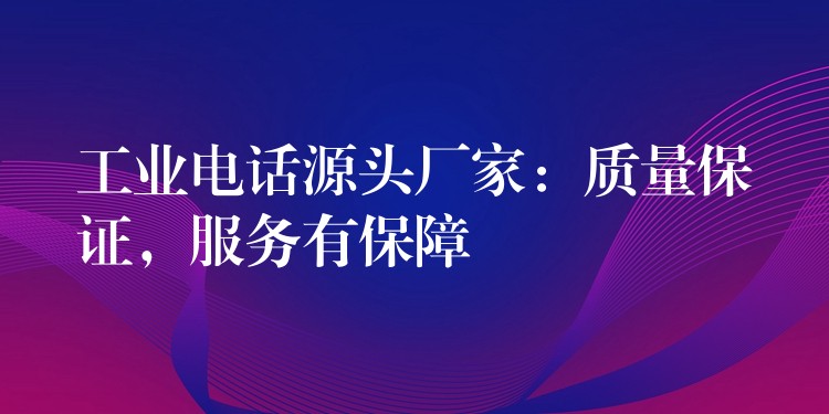  工業(yè)電話源頭廠家：質(zhì)量保證，服務(wù)有保障