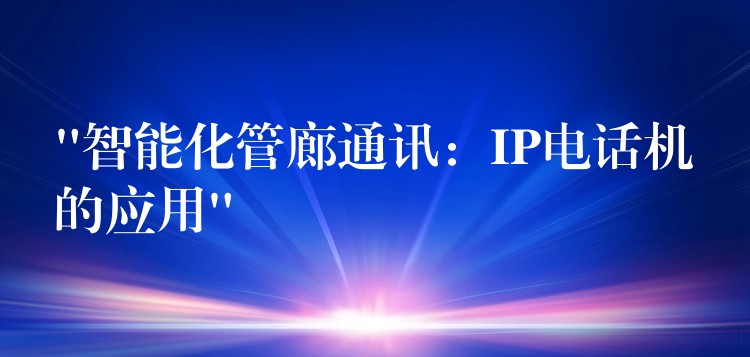  “智能化管廊通訊：IP電話(huà)機(jī)的應(yīng)用”