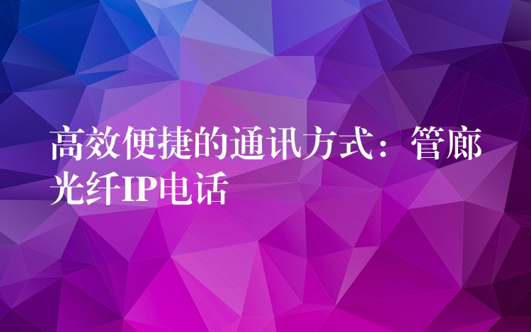 高效便捷的通訊方式:管廊光纖IP電話 高效便捷的通訊方式:管廊光纖IP電話