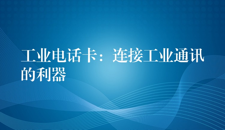  工業(yè)電話卡：連接工業(yè)通訊的利器