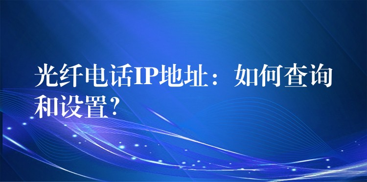 光纖電話IP地址：如何查詢和設(shè)置？