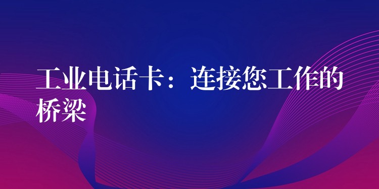  工業(yè)電話卡：連接您工作的橋梁