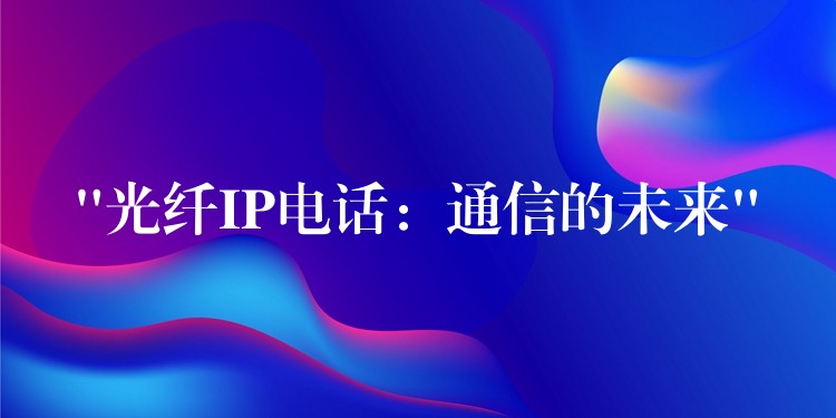  “光纖IP電話：通信的未來”