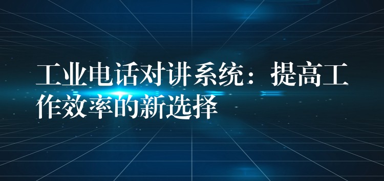  工業(yè)電話(huà)對(duì)講系統(tǒng)：提高工作效率的新選擇