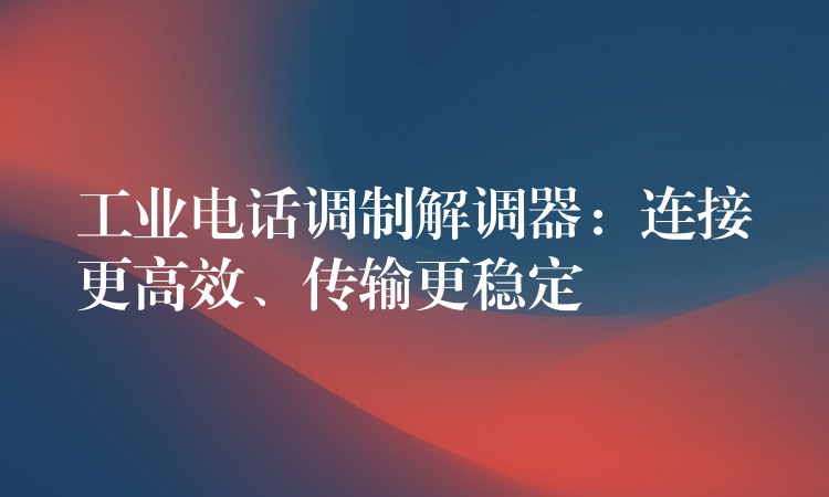 工業(yè)電話調制解調器：連接更高效、傳輸更穩(wěn)定