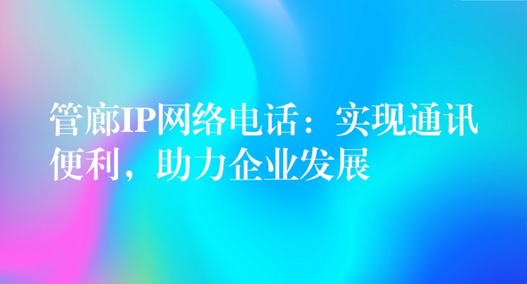  管廊IP網(wǎng)絡(luò)電話(huà)：實(shí)現(xiàn)通訊便利，助力企業(yè)發(fā)展