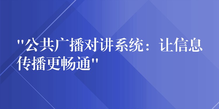  “公共廣播對(duì)講系統(tǒng)：讓信息傳播更暢通”