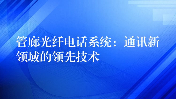  管廊光纖電話系統(tǒng)：通訊新領(lǐng)域的領(lǐng)先技術(shù)