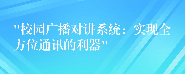  “校園廣播對講系統(tǒng)：實(shí)現(xiàn)全方位通訊的利器”