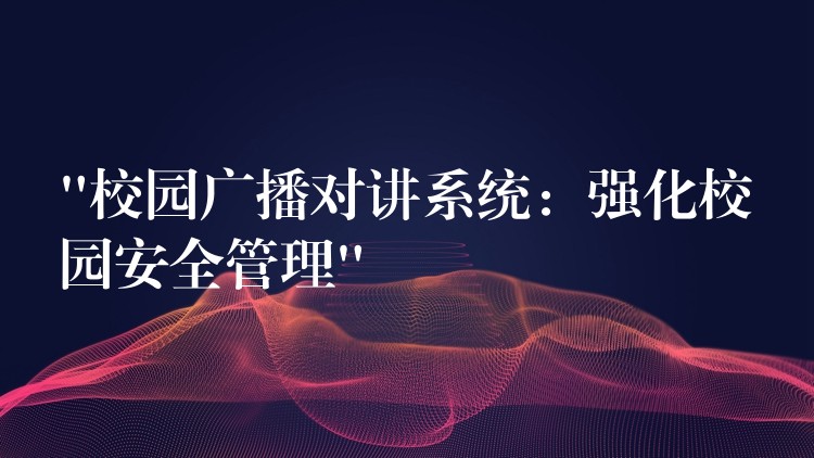  “校園廣播對講系統(tǒng)：強(qiáng)化校園安全管理”