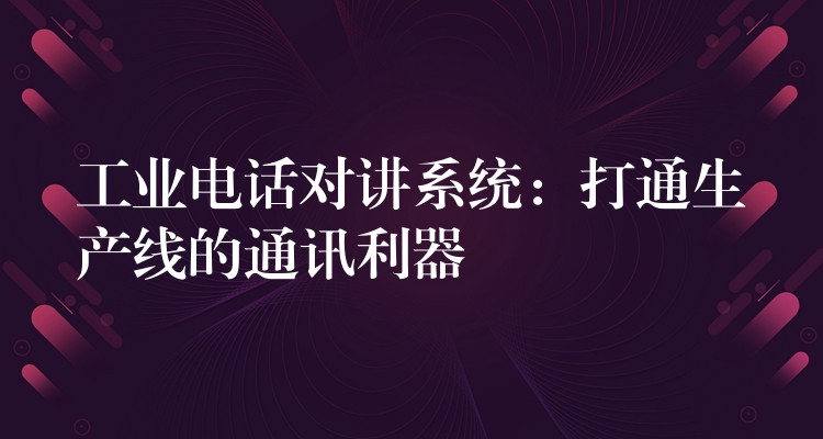 工業(yè)電話對講系統(tǒng)：打通生產線的通訊利器
