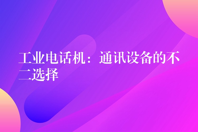 工業(yè)電話機:通訊設備的不二選擇 工業(yè)電話機:通訊設備的不二選擇