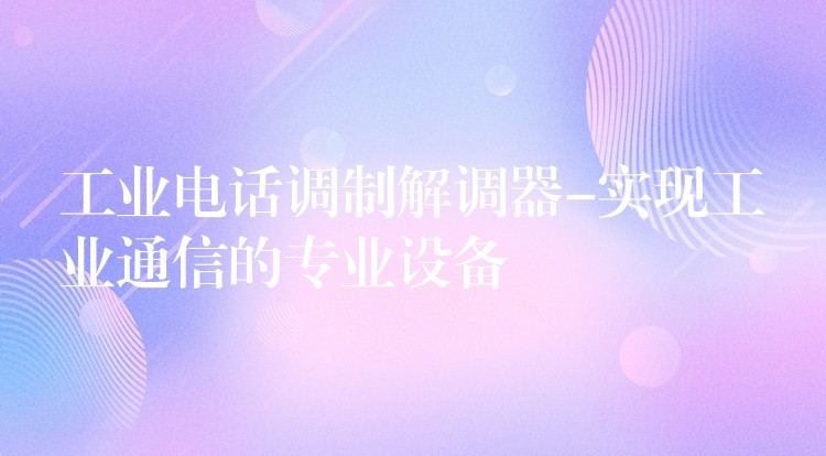  工業(yè)電話調(diào)制解調(diào)器-實現(xiàn)工業(yè)通信的專業(yè)設(shè)備