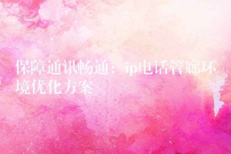 保障通訊暢通：ip電話管廊環(huán)境優(yōu)化方案