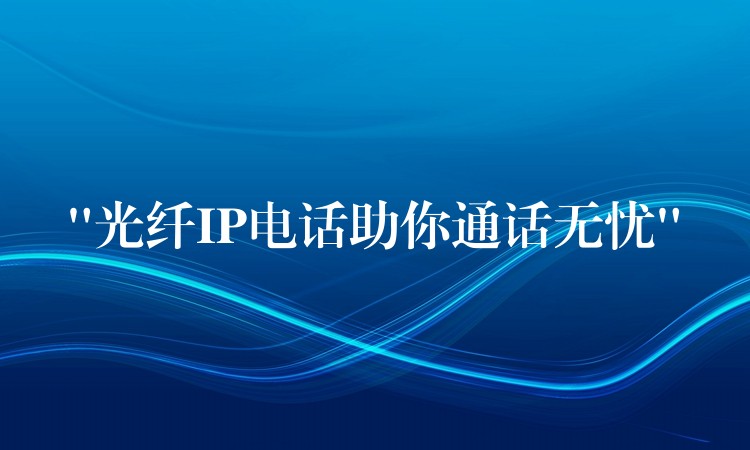  “光纖IP電話助你通話無憂”